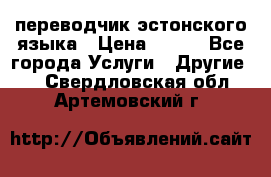 переводчик эстонского языка › Цена ­ 400 - Все города Услуги » Другие   . Свердловская обл.,Артемовский г.
